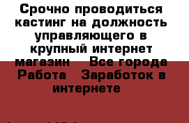 Срочно проводиться кастинг на должность управляющего в крупный интернет-магазин. - Все города Работа » Заработок в интернете   
